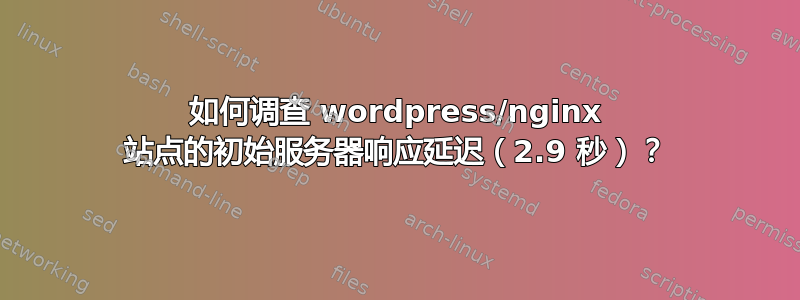 如何调查 wordpress/nginx 站点的初始服务器响应延迟（2.9 秒）？