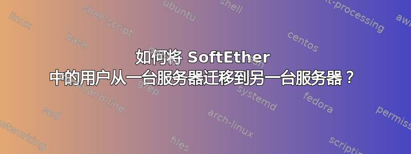 如何将 SoftEther 中的用户从一台服务器迁移到另一台服务器？