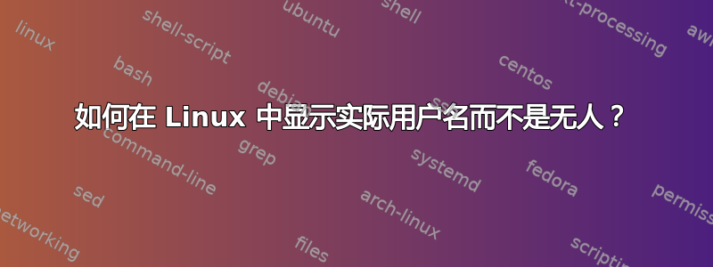 如何在 Linux 中显示实际用户名而不是无人？