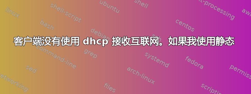 客户端没有使用 dhcp 接收互联网。如果我使用静态