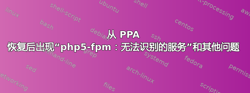 从 PPA 恢复后出现“php5-fpm：无法识别的服务”和其他问题