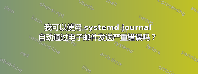 我可以使用 systemd journal 自动通过电子邮件发送严重错误吗？