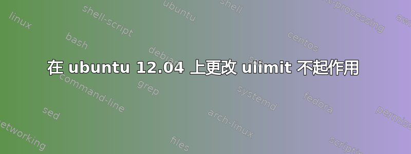 在 ubuntu 12.04 上更改 ulimit 不起作用