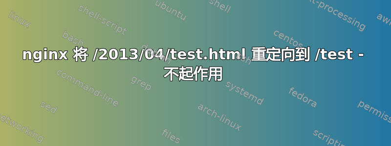 nginx 将 /2013/04/test.html 重定向到 /test - 不起作用