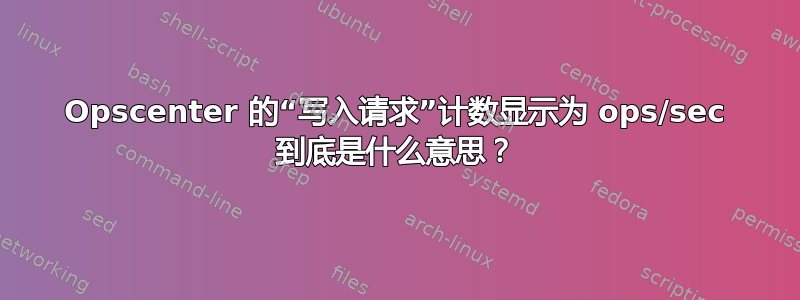 Opscenter 的“写入请求”计数显示为 ops/sec 到底是什么意思？