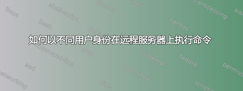 如何以不同用户身份在远程服务器上执行命令