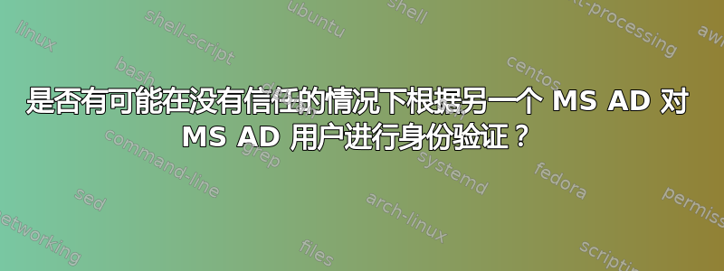 是否有可能在没有信任的情况下根据另一个 MS AD 对 MS AD 用户进行身份验证？