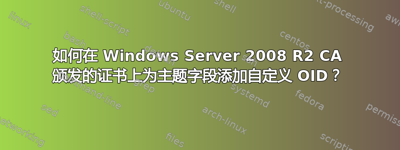 如何在 Windows Server 2008 R2 CA 颁发的证书上为主题字段添加自定义 OID？