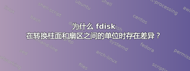 为什么 fdisk 在转换柱面和扇区之间的单位时存在差异？