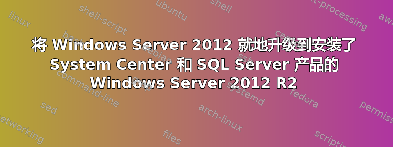 将 Windows Server 2012 就地升级到安装了 System Center 和 SQL Server 产品的 Windows Server 2012 R2