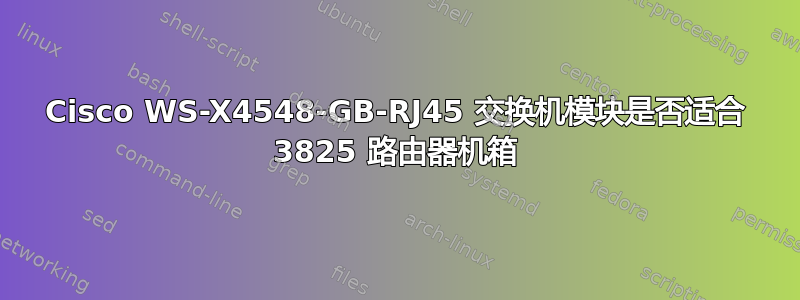 Cisco WS-X4548-GB-RJ45 交换机模块是否适合 3825 路由器机箱