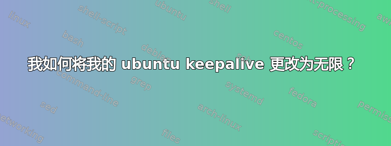 我如何将我的 ubuntu keepalive 更改为无限？