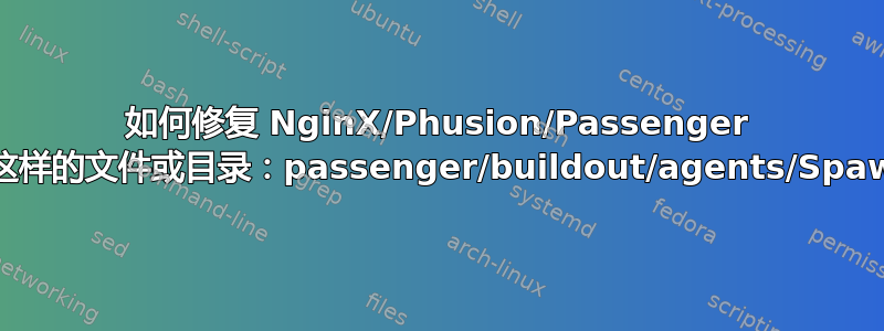 如何修复 NginX/Phusion/Passenger “zsh:1：没有这样的文件或目录：passenger/buildout/agents/SpawnPreparer”