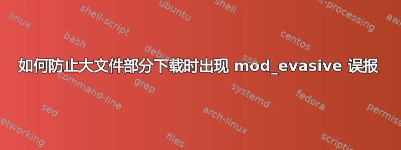 如何防止大文件部分下载时出现 mod_evasive 误报