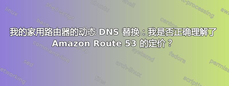 我的家用路由器的动态 DNS 替换：我是否正确理解了 Amazon Route 53 的定价？