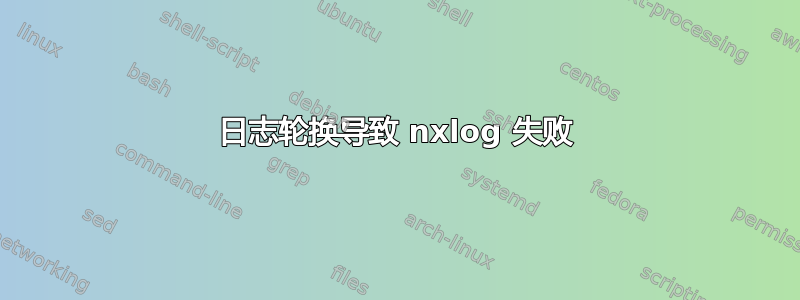 日志轮换导致 nxlog 失败