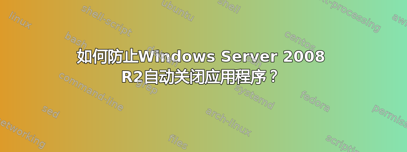 如何防止Windows Server 2008 R2自动关闭应用程序？