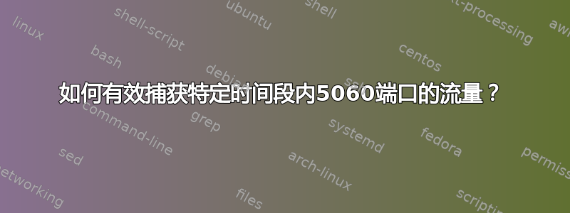 如何有效捕获特定时间段内5060端口的流量？