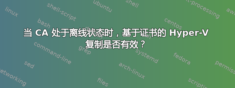 当 CA 处于离线状态时，基于证书的 Hyper-V 复制是否有效？