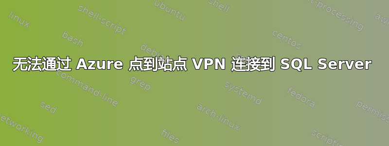 无法通过 Azure 点到站点 VPN 连接到 SQL Server