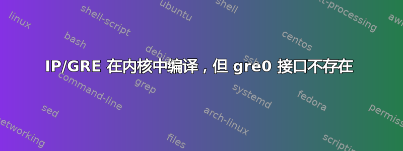 IP/GRE 在内核中编译，但 gre0 接口不存在