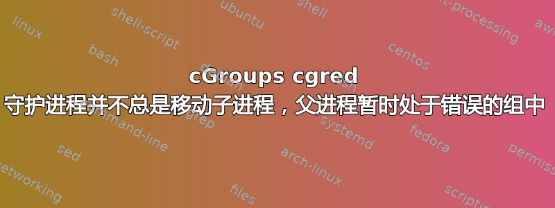 cGroups cgred 守护进程并不总是移动子进程，父进程暂时处于错误的组中