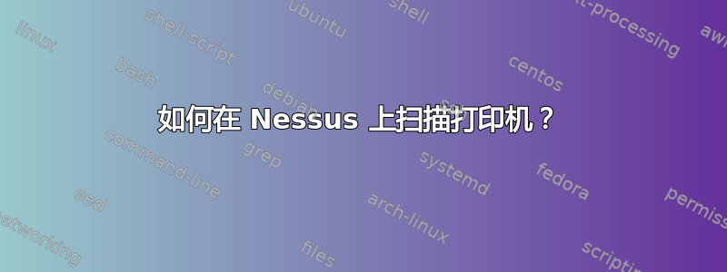 如何在 Nessus 上扫描打印机？