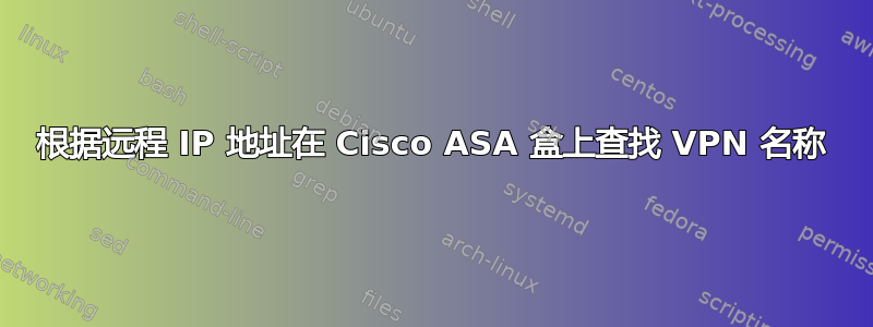 根据远程 IP 地址在 Cisco ASA 盒上查找 VPN 名称