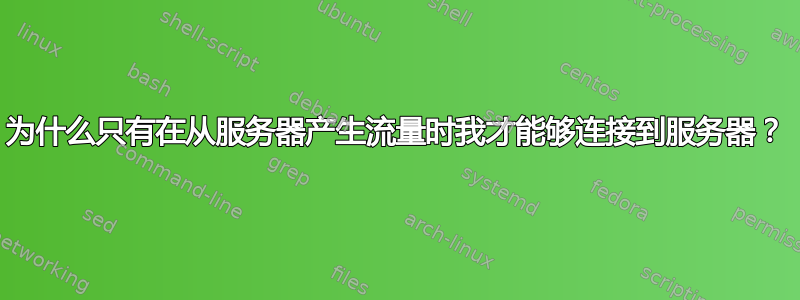 为什么只有在从服务器产生流量时我才能够连接到服务器？