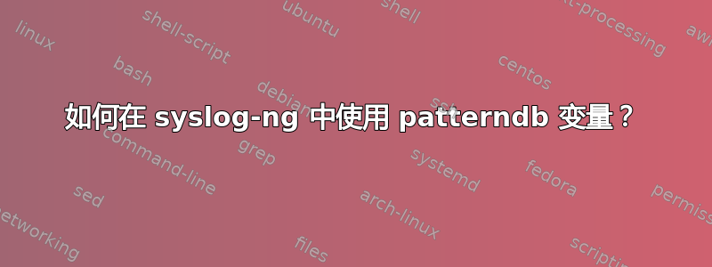 如何在 syslog-ng 中使用 patterndb 变量？