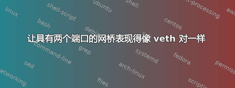 让具有两个端口的网桥表现得像 veth 对一样