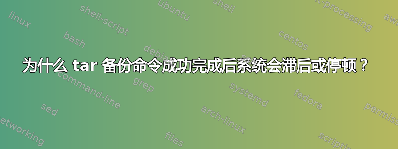 为什么 tar 备份命令成功完成后系统会滞后或停顿？