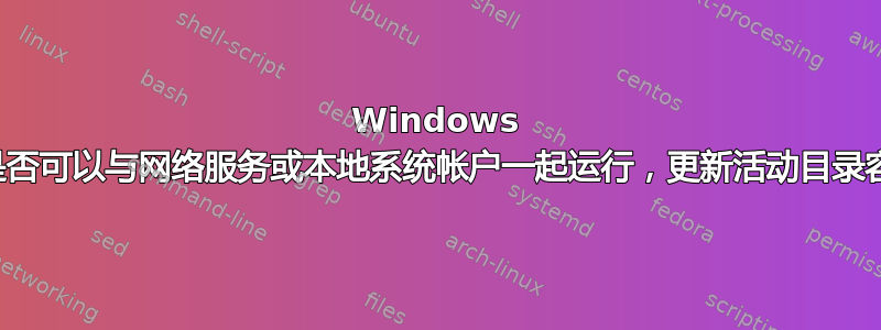 Windows 服务是否可以与网络服务或本地系统帐户一起运行，更新活动目录容器？