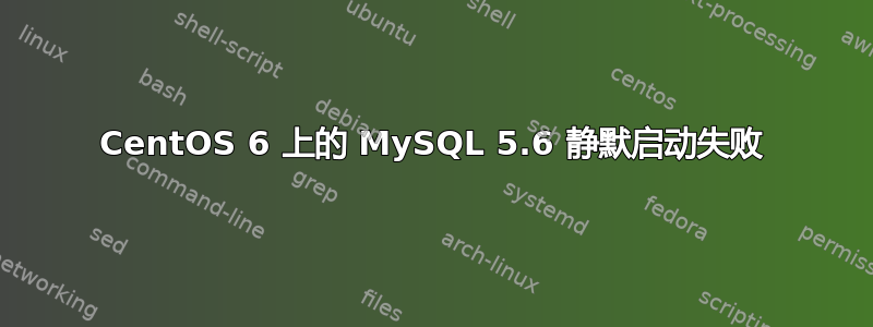 CentOS 6 上的 MySQL 5.6 静默启动失败