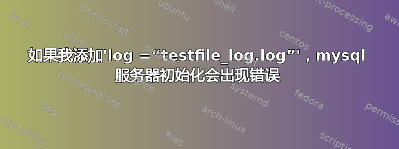 如果我添加'log =“testfile_log.log”'，mysql 服务器初始化会出现错误