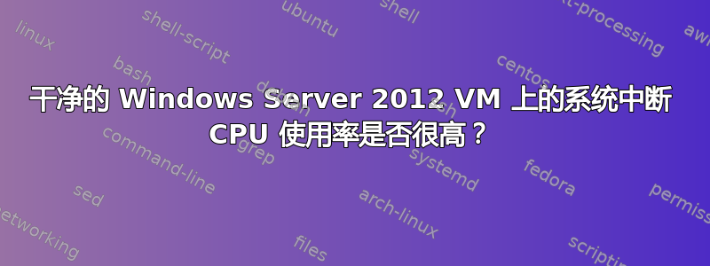 干净的 Windows Server 2012 VM 上的系统中断 CPU 使用率是否很高？