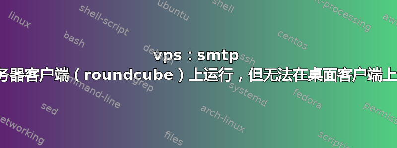 vps：smtp 在服务器客户端（roundcube）上运行，但无法在桌面客户端上配置