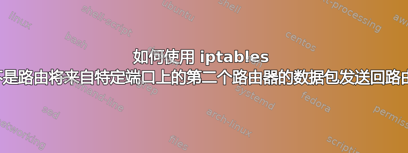 如何使用 iptables 而不是路由将来自特定端口上的第二个路由器的数据包发送回路由器