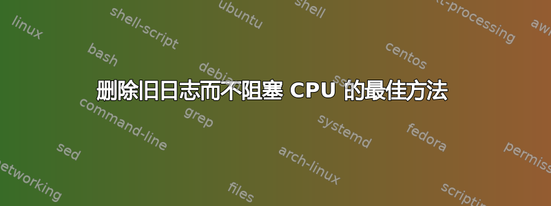 删除旧日志而不阻塞 CPU 的最佳方法