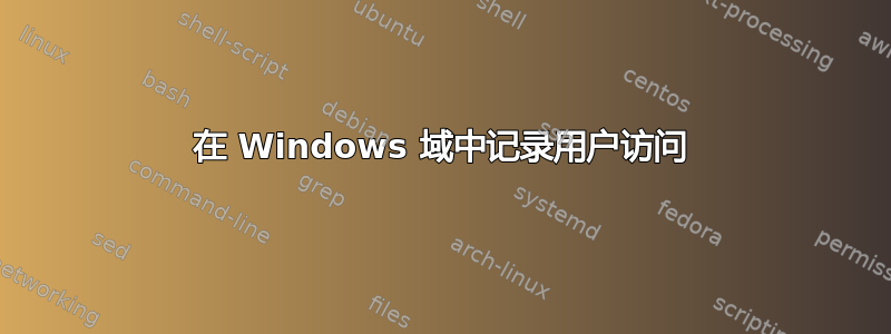 在 Windows 域中记录用户访问