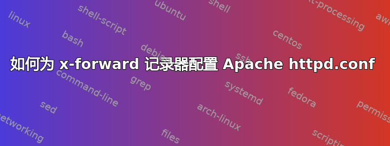 如何为 x-forward 记录器配置 Apache httpd.conf