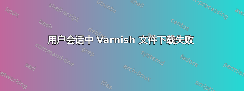 用户会话中 Varnish 文件下载失败