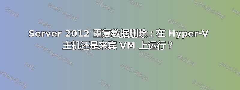 Server 2012 重复数据删除：在 Hyper-V 主机还是来宾 VM 上运行？