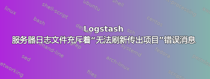 Logstash 服务器日志文件充斥着“无法刷新传出项目”错误消息