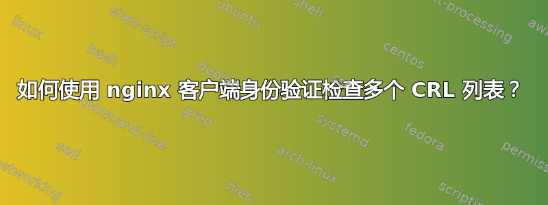 如何使用 nginx 客户端身份验证检查多个 CRL 列表？