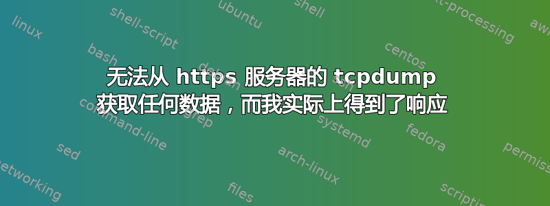 无法从 https 服务器的 tcpdump 获取任何数据，而我实际上得到了响应