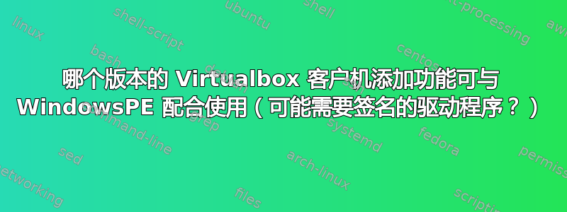 哪个版本的 Virtualbox 客户机添加功能可与 WindowsPE 配合使用（可能需要签名的驱动程序？）