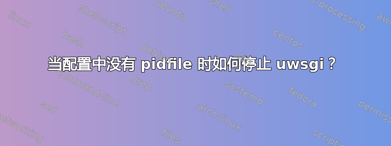 当配置中没有 pidfile 时如何停止 uwsgi？