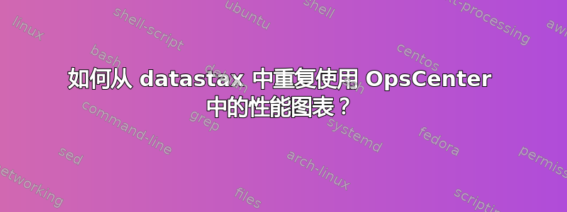 如何从 datastax 中重复使用 OpsCenter 中的性能图表？