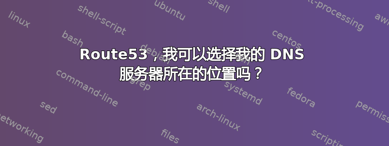 Route53，我可以选择我的 DNS 服务器所在的位置吗？